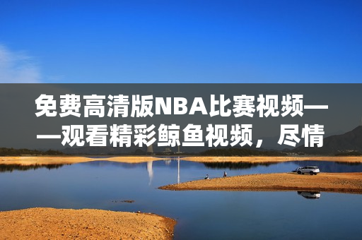 免费高清版NBA比赛视频——观看精彩鲸鱼视频，尽情畅享！