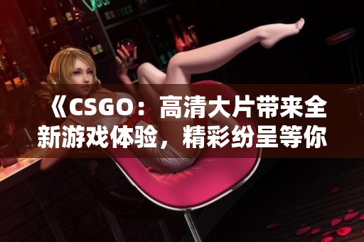 《CSGO：高清大片带来全新游戏体验，精彩纷呈等你来战！》