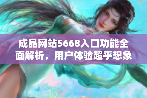 成品网站5668入口功能全面解析，用户体验超乎想象