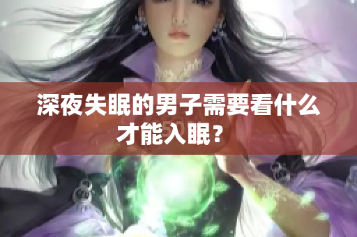 深夜失眠的男子需要看什么才能入眠？ 