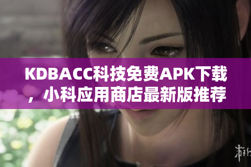 KDBACC科技免费APK下载，小科应用商店最新版推荐