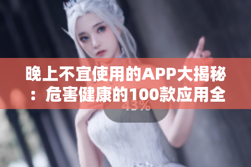 晚上不宜使用的APP大揭秘：危害健康的100款应用全解析