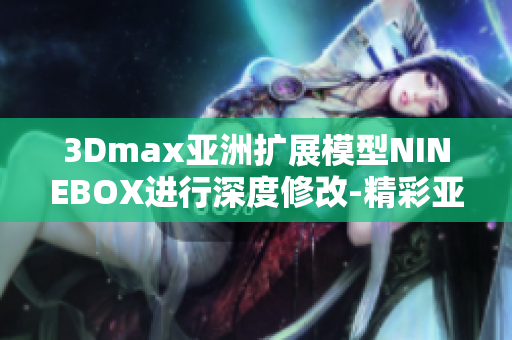 3Dmax亚洲扩展模型NINEBOX进行深度修改-精彩亚洲NINEBOXmod详解