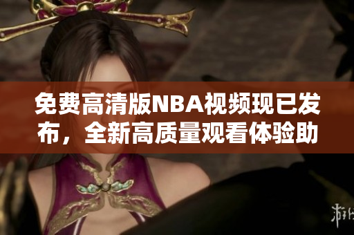 免费高清版NBA视频现已发布，全新高质量观看体验助你欢呼雀跃