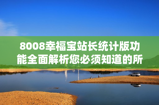 8008幸福宝站长统计版功能全面解析您必须知道的所有功能