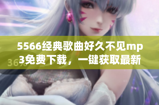 5566经典歌曲好久不见mp3免费下载，一键获取最新音乐资源