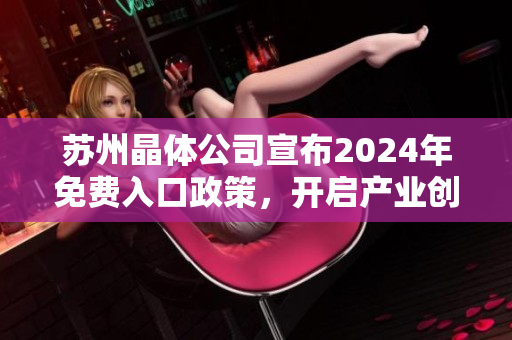 苏州晶体公司宣布2024年免费入口政策，开启产业创新新篇章