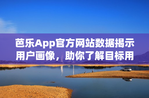 芭乐App官方网站数据揭示用户画像，助你了解目标用户特征