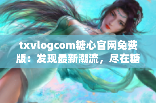 txvlogcom糖心官网免费版：发现最新潮流，尽在糖心官网！