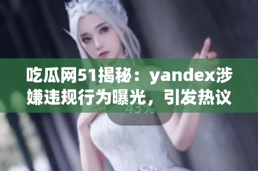 吃瓜网51揭秘：yandex涉嫌违规行为曝光，引发热议