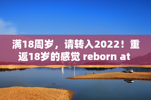 满18周岁，请转入2022！重返18岁的感觉 reborn at 18 in 2022