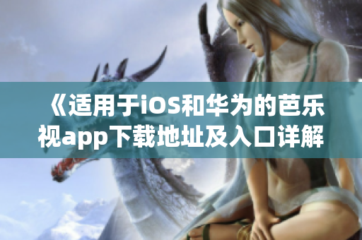 《适用于iOS和华为的芭乐视app下载地址及入口详解》