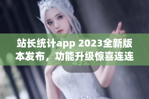 站长统计app 2023全新版本发布，功能升级惊喜连连