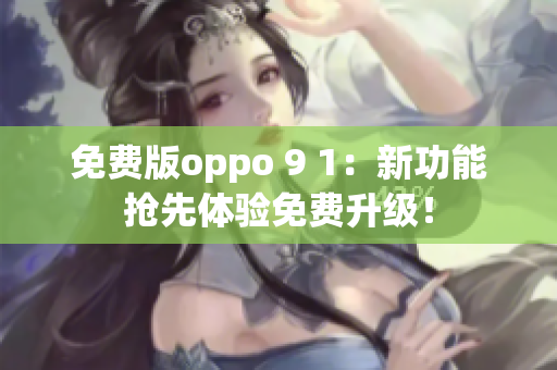 免费版oppo 9 1：新功能抢先体验免费升级！