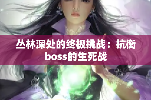 丛林深处的终极挑战：抗衡boss的生死战