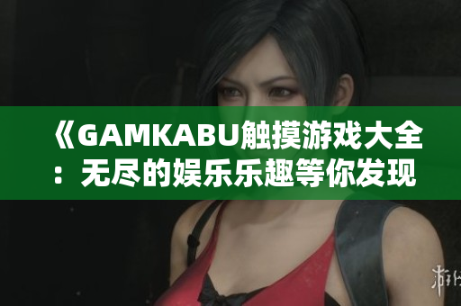 《GAMKABU触摸游戏大全：无尽的娱乐乐趣等你发现！》