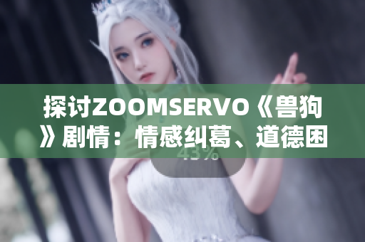 探讨ZOOMSERVO《兽狗》剧情：情感纠葛、道德困境与人性探索