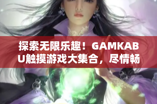 探索无限乐趣！GAMKABU触摸游戏大集合，尽情畅玩各种精彩游戏