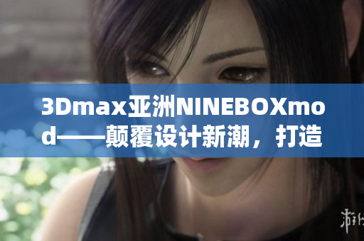 3Dmax亚洲NINEBOXmod——颠覆设计新潮，打造创新未来