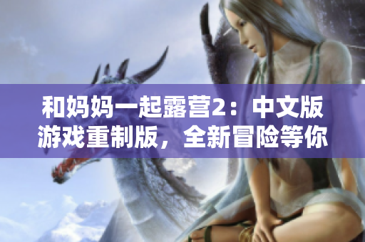 和妈妈一起露营2：中文版游戏重制版，全新冒险等你来体验