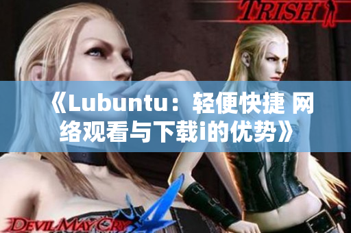 《Lubuntu：轻便快捷 网络观看与下载i的优势》