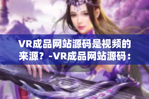 VR成品网站源码是视频的来源？-VR成品网站源码：视频内容巨大的贮备地