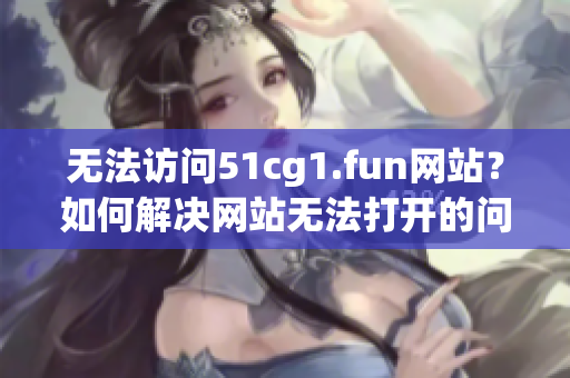 无法访问51cg1.fun网站？如何解决网站无法打开的问题