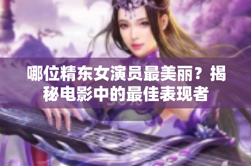 哪位精东女演员最美丽？揭秘电影中的最佳表现者