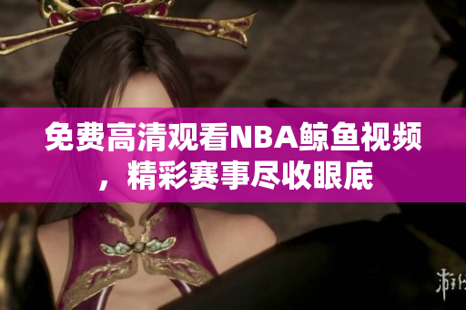 免费高清观看NBA鲸鱼视频，精彩赛事尽收眼底