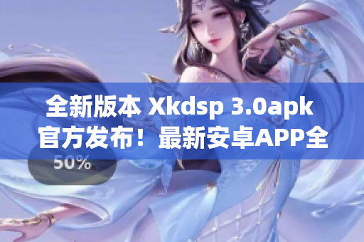 全新版本 Xkdsp 3.0apk 官方发布！最新安卓APP全面升级！