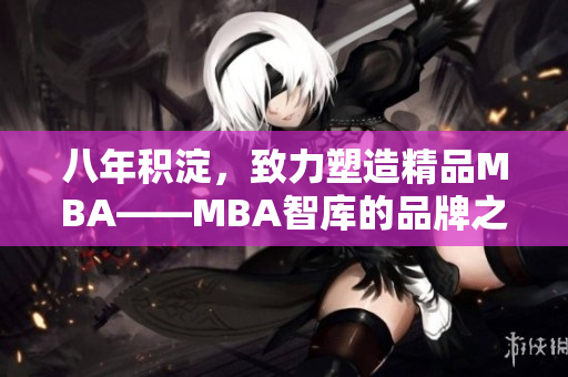 八年积淀，致力塑造精品MBA——MBA智库的品牌之路