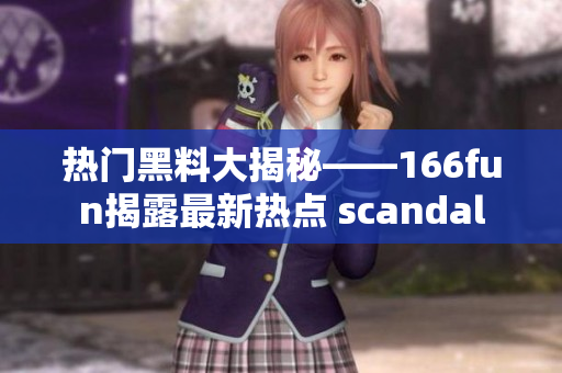 热门黑料大揭秘——166fun揭露最新热点 scandal