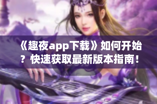 《趣夜app下载》如何开始？快速获取最新版本指南！