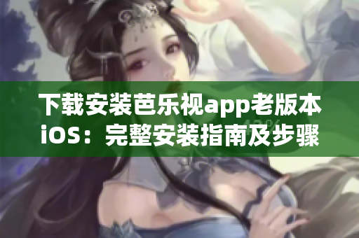 下载安装芭乐视app老版本iOS：完整安装指南及步骤分享