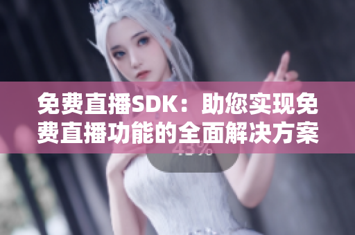 免费直播SDK：助您实现免费直播功能的全面解决方案