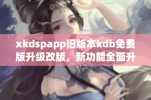 xkdspapp旧版本kdb免费版升级改版，新功能全面升级，免去会员限制