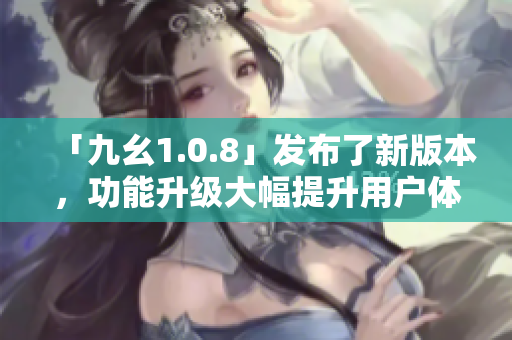 「九幺1.0.8」发布了新版本，功能升级大幅提升用户体验