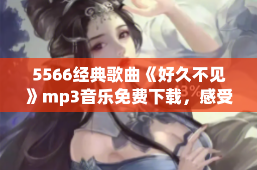 5566经典歌曲《好久不见》mp3音乐免费下载，感受回忆的魅力