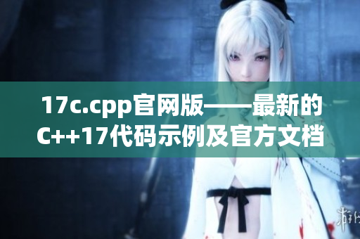 17c.cpp官网版——最新的C++17代码示例及官方文档