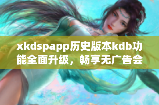 xkdspapp历史版本kdb功能全面升级，畅享无广告会员服务