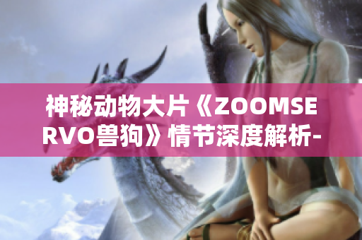 神秘动物大片《ZOOMSERVO兽狗》情节深度解析-探索影片背后的故事和意义