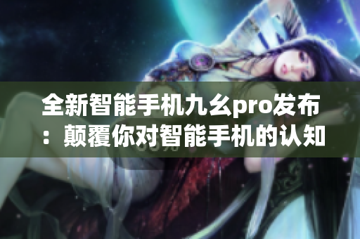 全新智能手机九幺pro发布：颠覆你对智能手机的认知