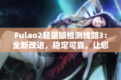 Fulao2轻量版检测线路3：全新改进，稳定可靠，让您轻松畅享网络体验