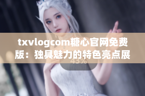 txvlogcom糖心官网免费版：独具魅力的特色亮点展示