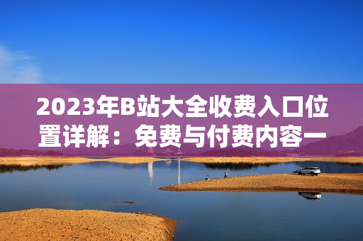 2023年B站大全收费入口位置详解：免费与付费内容一览