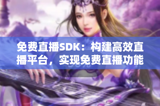 免费直播SDK：构建高效直播平台，实现免费直播功能