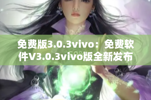 免费版3.0.3vivo：免费软件V3.0.3vivo版全新发布