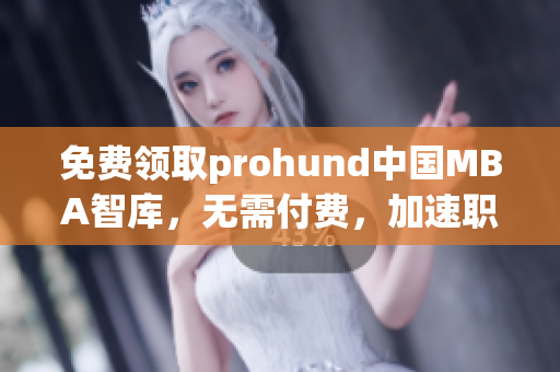 免费领取prohund中国MBA智库，无需付费，加速职业发展