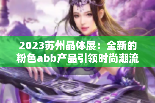 2023苏州晶体展：全新的粉色abb产品引领时尚潮流