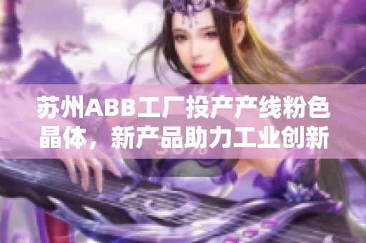 苏州ABB工厂投产产线粉色晶体，新产品助力工业创新